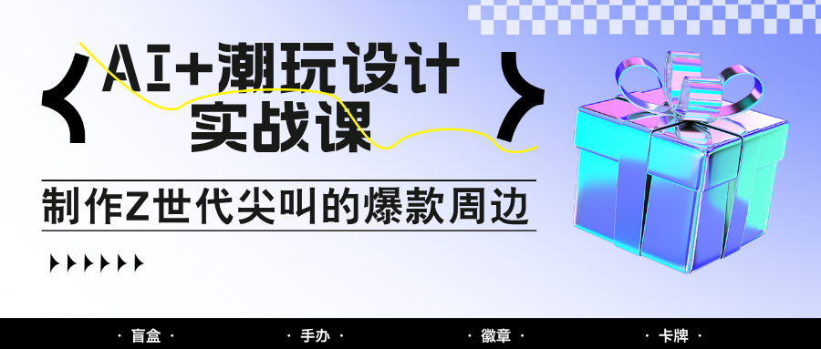 AI+潮玩设计实战课:手把手教你制作Z世代尖叫的爆款周边,自媒体人必学印钞术!-星火爱财