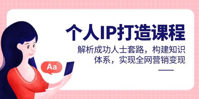 个人IP打造课程,解析成功人士套路,构建知识体系,实现全网营销变现-星火爱财