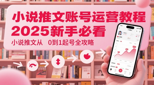 小说推文账号运营起号教程,2025新手必看,小说推文从0到1起号全攻略-星火爱财