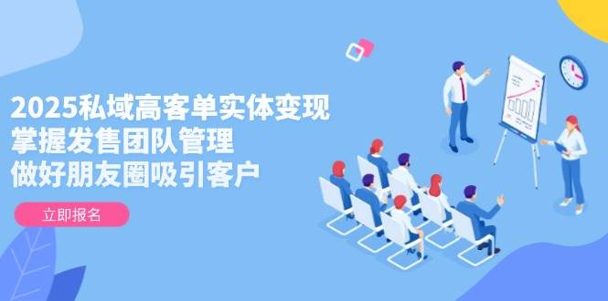 2025私域高客单实体变现,掌握发售团队管理,做好朋友圈吸引客户-星火爱财