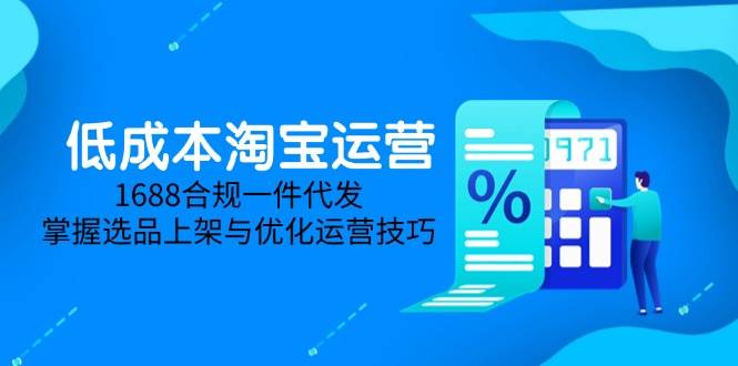(14806期)低成本淘宝运营-5月更新,1688合规一件代发,掌握选品上架与优化运营技巧-星火爱财