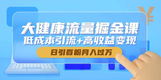 (14811期)大健康流量掘金课,低成本引流+高收益变现,日引百粉月入过万-星火爱财