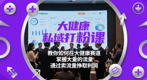 大健康私域打粉课,教你如何在大健康赛道,掌握大量的流量,通过卖流量挣取利润-星火爱财