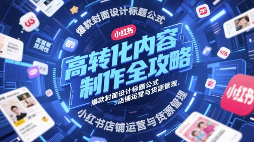 高转化内容制作全攻略,爆款封面设计标题公式,小红书店铺运营与货源管理-星火爱财