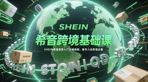 希音跨境基础课,SHEIN希音卖家入门实操指南,新手入坑希音必看-星火爱财