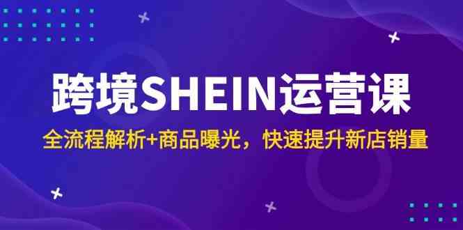 跨境SHEIN运营课,全流程解析+商品曝光,快速提升新店销量-星火爱财