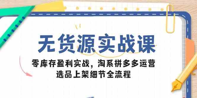 无货源实战课:零库存盈利实战,淘系拼多多运营,选品上架细节全流程-星火爱财
