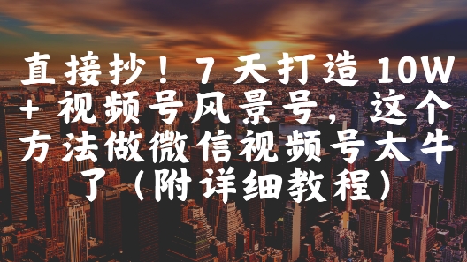 直接抄!7 天打造 10W + 视频号风景号,这个方法做微信视频号太牛了(附详细教程)-星火爱财