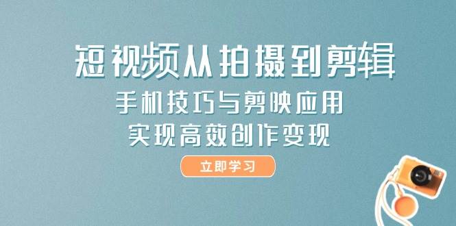 短视频从拍摄到剪辑,手机技巧与剪映应用,实现高效创作变现-星火爱财