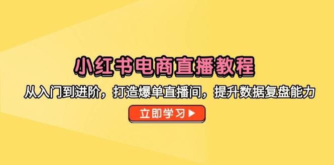 (14873期)小红书电商直播教程,从入门到进阶,打造爆单直播间,提升数据复盘能力-星火爱财