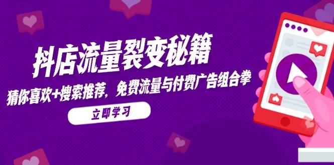 (14872期)抖店流量裂变秘籍,猜你喜欢,搜索推荐,免费流量与付费广告组合拳-星火爱财