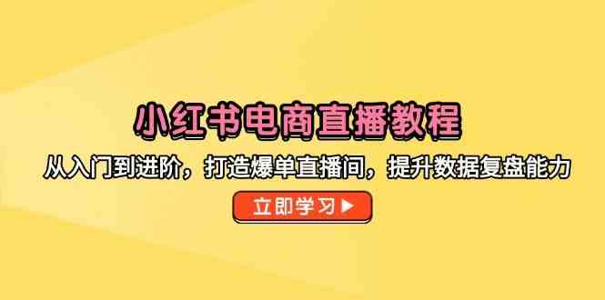 小红书电商直播教程,从入门到进阶,打造爆单直播间,提升数据复盘能力-星火爱财