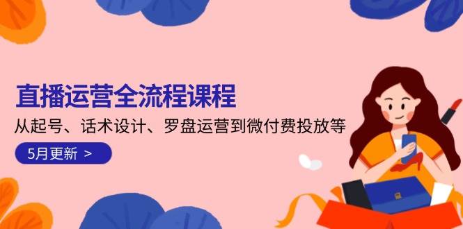 (14882期)直播运营全流程课程-5月更新:从起号、话术设计、罗盘运营到微付费投放等-星火爱财