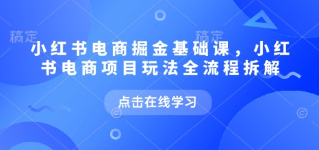 小红书电商掘金课,小红书电商项目玩法全流程拆解(更新5月)-星火爱财