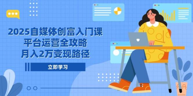 2025自媒体创富入门课,平台运营全攻略,月入2万变现路径-星火爱财