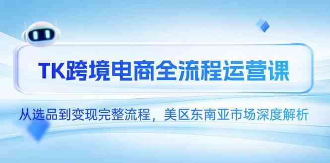 TK跨境电商全流程运营课,从选品到变现完整流程,美区东南亚市场深度解析-星火爱财