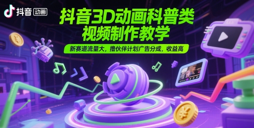 抖音3D动画科普类视频制作教学,新赛道流量大,撸伙伴计划广告分成,收益高-星火爱财