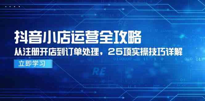 抖音小店运营全攻略,从注册开店到订单处理,25项实操技巧详解-星火爱财