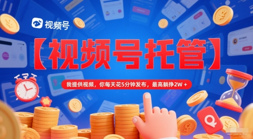 【视频号托管 】我提供视频,你每天花5分钟发布,最高躺挣2W+【揭秘】-星火爱财