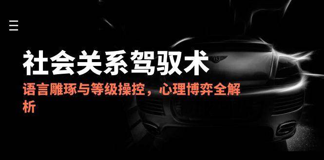 2025社会关系驾驭术,语言雕琢与等级操控,心理博弈全解析-星火爱财