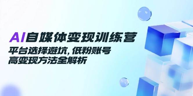AI自媒体变现训练营,平台选择避坑,低粉账号高变现方法全解析-星火爱财