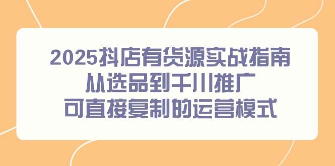 (14983期)2025抖店有货源实战指南,从选品到千川推广,可直接复制的运营模式-星火爱财