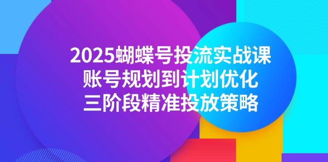 (14987期)2025蝴蝶号投流实战课,账号规划到计划优化,三阶段精准投放策略-星火爱财