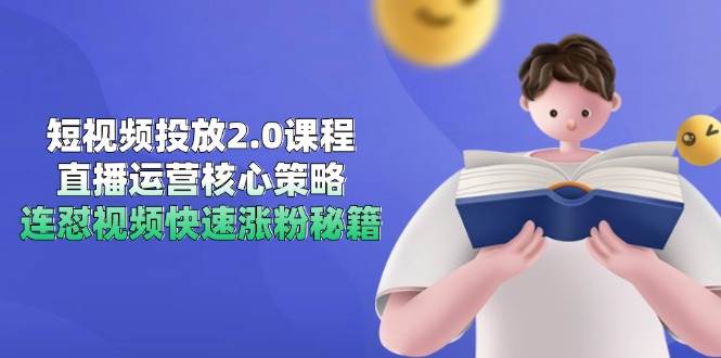 短视频投放2.0课程,直播运营核心策略,连怼视频快速涨粉秘籍-星火爱财