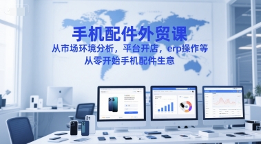 手机配件外贸课,从市场环境分析,平台开店,erp操作等,从零开始手机配件生意-星火爱财