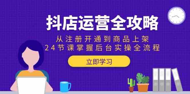 抖店运营全攻略:从注册开通到商品上架,24节课掌握后台实操全流程-星火爱财