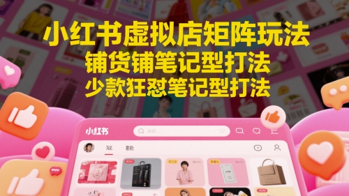 小红书虚拟店矩阵玩法,铺货铺笔记型打法,少款狂怼笔记型打法(更新)-星火爱财