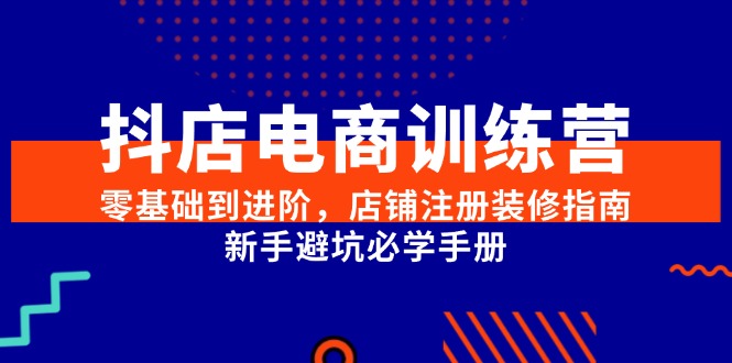 (15079期)抖店电商训练营,零基础到进阶,店铺注册装修指南,新手避坑必学手册-星火爱财