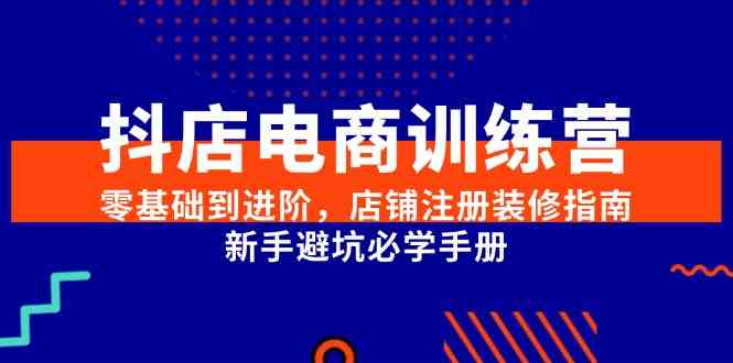 抖店电商训练营,零基础到进阶,店铺注册装修指南,新手避坑必学手册-星火爱财