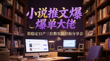 小说推文爆单大佬稳定日产三位数实操经验分享会-星火爱财