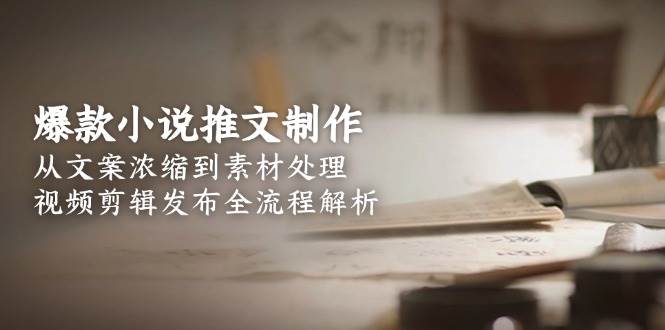 (15098期)爆款小说推文制作,从文案浓缩到素材处理,视频剪辑发布全流程解析-星火爱财