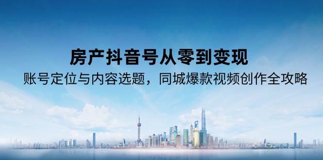 (15104期)房产抖音号从零到变现,账号定位与内容选题,同城爆款视频创作全攻略-星火爱财