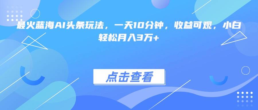 (15113期)最火蓝海AI头条玩法,一天10分钟,收益可观,小白轻松月入3万+-星火爱财