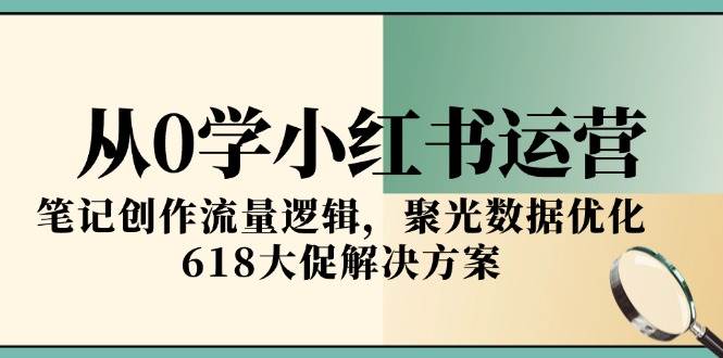 从0学小红书运营,笔记创作流量逻辑,聚光数据优化,618大促解决方案-星火爱财