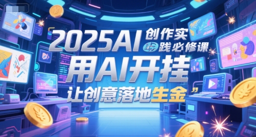 2025AI创作实践必修课,用AI开挂,让创意落地生金-星火爱财
