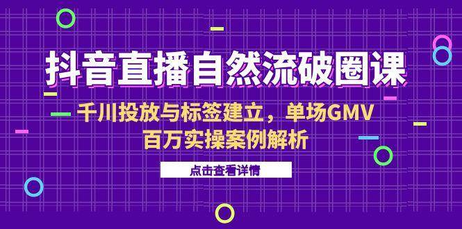 (15136期)抖音直播自然流破圈课-6月,千川投放与标签建立,单场GMV百万实操案例解析-星火爱财
