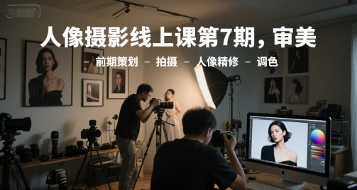 人像摄影线上课第7期,审美-前期策划-拍摄-人像精修-调色-星火爱财