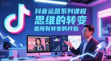 抖音运营系列课程,思维的转变,是所有转变的开始-星火爱财