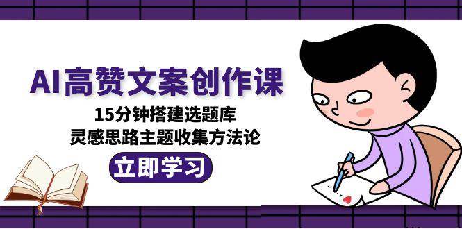 AI高赞文案创作课,15分钟搭建选题库,灵感思路主题收集方法论-星火爱财