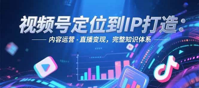 视频号定位到IP打造:账号搭建-内容运营-直播变现,完整知识体系-星火爱财