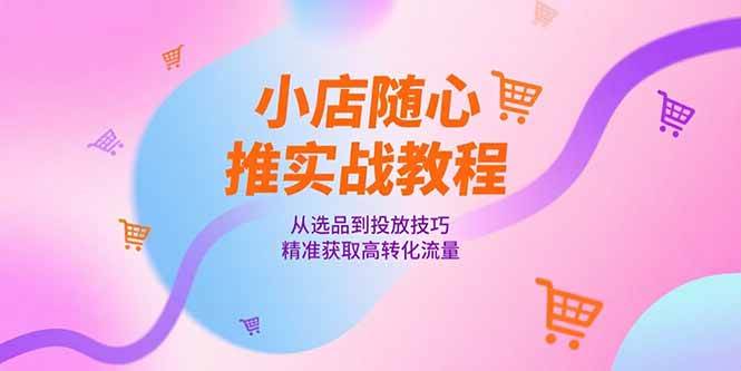 (15205期)小店随心推实战教程,从选品到投放技巧,精准获取高转化流量-星火爱财