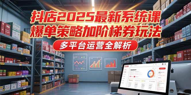 (15214期)抖店2025最新系统课,爆单策略加阶梯券玩法,多平台运营全解析-星火爱财