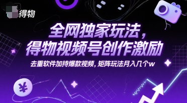 全网独家玩法,得物视频号创作激励 去重软件加持爆款视频,矩阵玩法月入几个w【揭秘】-星火爱财