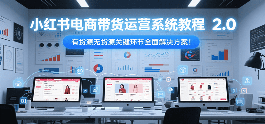 小红书电商带货运营系统教程2.0,有货源无货源关键环节全面解决方案!-星火爱财