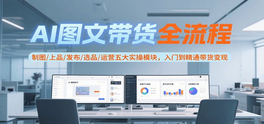 AI图文带货全流程,制图/上品/发布/选品/运营五大实操模块,入门到精通带货变现-星火爱财