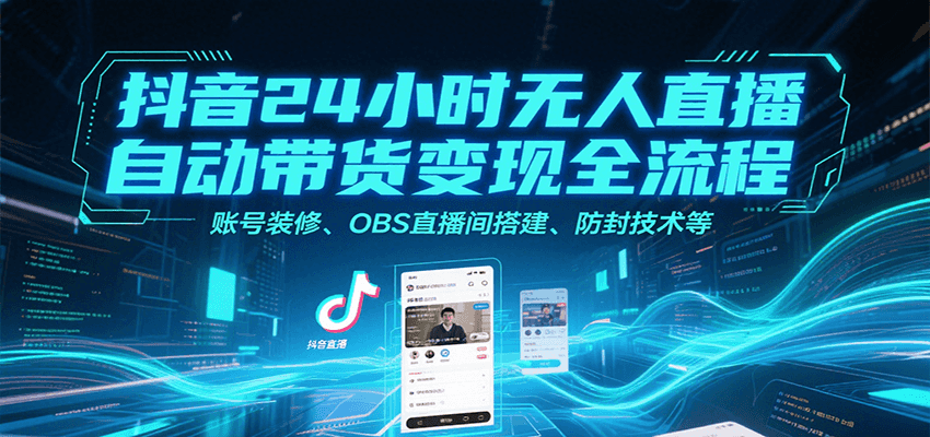 抖音24小时无人直播自动带货变现全流程,账号装修、OBS直播间搭建、防封技术等-星火爱财